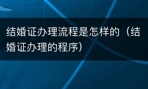 结婚证办理流程是怎样的（结婚证办理的程序）