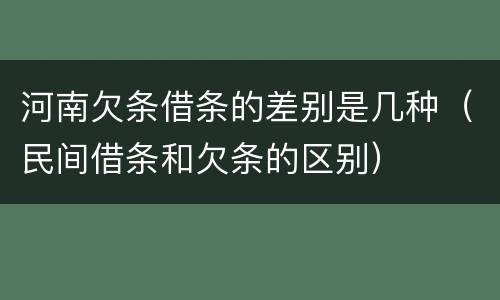 河南欠条借条的差别是几种（民间借条和欠条的区别）