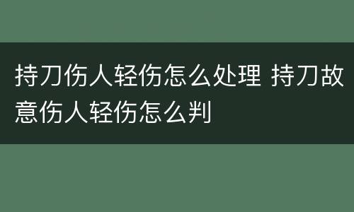 持刀伤人轻伤怎么处理 持刀故意伤人轻伤怎么判