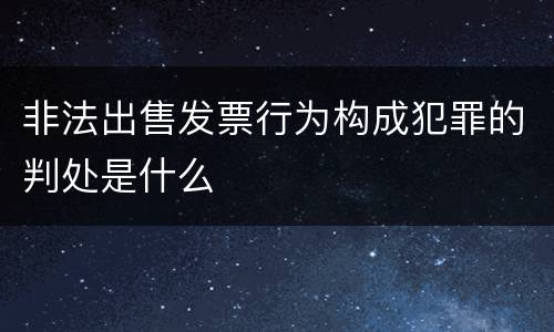 非法出售发票行为构成犯罪的判处是什么