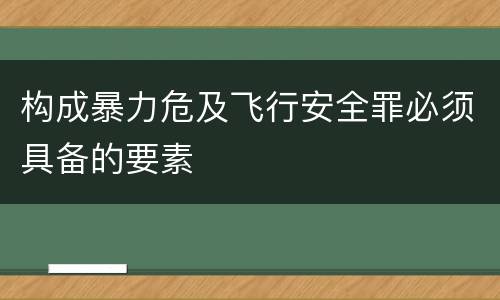 构成暴力危及飞行安全罪必须具备的要素