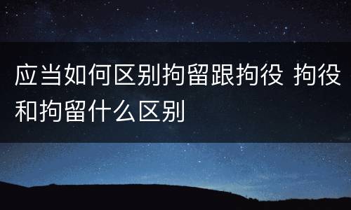 应当如何区别拘留跟拘役 拘役和拘留什么区别