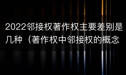 2022邻接权著作权主要差别是几种（著作权中邻接权的概念特点）