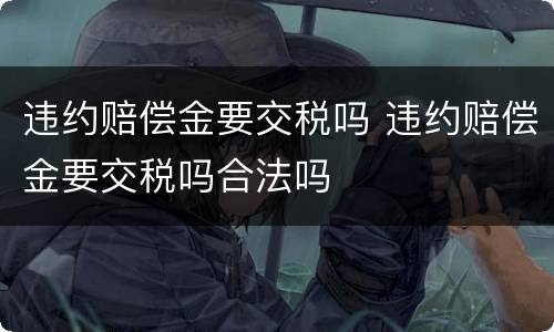违约赔偿金要交税吗 违约赔偿金要交税吗合法吗