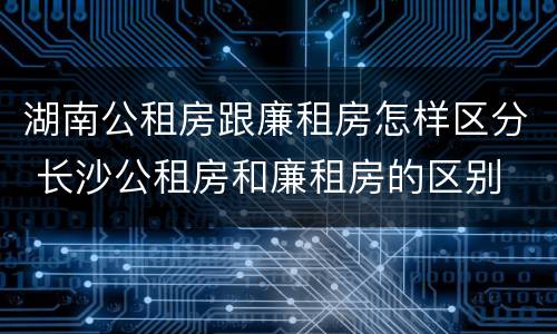 湖南公租房跟廉租房怎样区分 长沙公租房和廉租房的区别