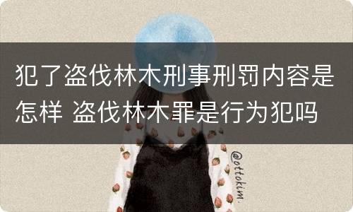 犯了盗伐林木刑事刑罚内容是怎样 盗伐林木罪是行为犯吗
