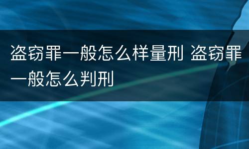 盗窃罪一般怎么样量刑 盗窃罪一般怎么判刑