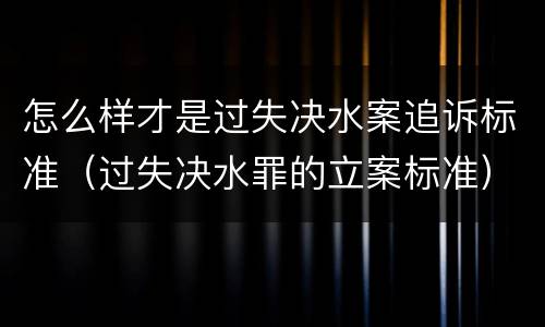 怎么样才是过失决水案追诉标准（过失决水罪的立案标准）