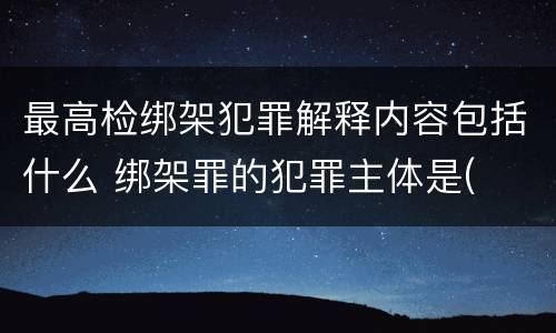 最高检绑架犯罪解释内容包括什么 绑架罪的犯罪主体是(