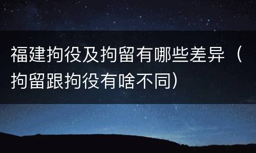 福建拘役及拘留有哪些差异（拘留跟拘役有啥不同）