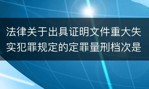 法律关于出具证明文件重大失实犯罪规定的定罪量刑档次是多少