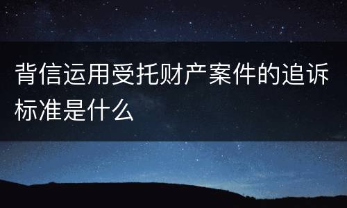 背信运用受托财产案件的追诉标准是什么