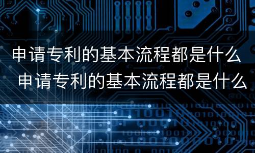 申请专利的基本流程都是什么 申请专利的基本流程都是什么内容