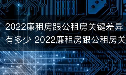 2022廉租房跟公租房关键差异有多少 2022廉租房跟公租房关键差异有多少年