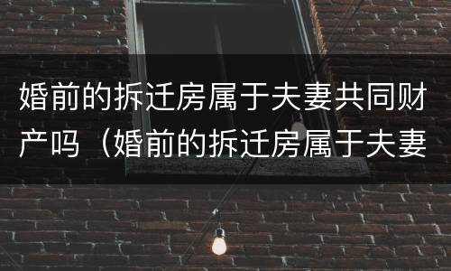 婚前的拆迁房属于夫妻共同财产吗（婚前的拆迁房属于夫妻共同财产吗女方）