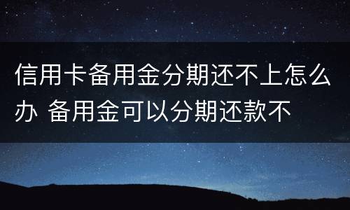 信用卡备用金分期还不上怎么办 备用金可以分期还款不