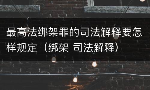最高法绑架罪的司法解释要怎样规定（绑架 司法解释）