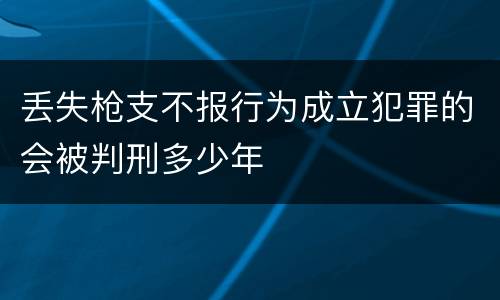 丢失枪支不报行为成立犯罪的会被判刑多少年