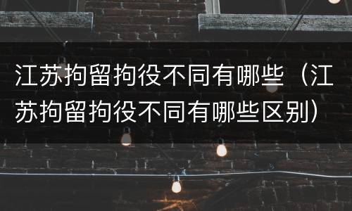 江苏拘留拘役不同有哪些（江苏拘留拘役不同有哪些区别）