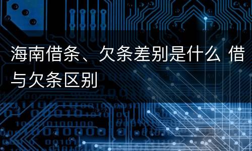 海南借条、欠条差别是什么 借与欠条区别