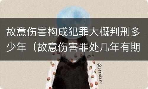 故意伤害构成犯罪大概判刑多少年（故意伤害罪处几年有期徒刑）