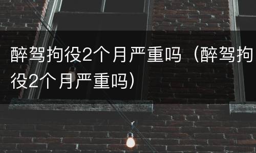 醉驾拘役2个月严重吗（醉驾拘役2个月严重吗）