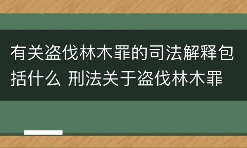 有关盗伐林木罪的司法解释包括什么 刑法关于盗伐林木罪