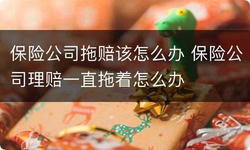 保险公司拖赔该怎么办 保险公司理赔一直拖着怎么办