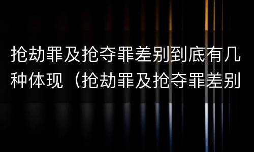 抢劫罪及抢夺罪差别到底有几种体现（抢劫罪及抢夺罪差别到底有几种体现形式）