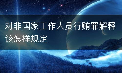 对非国家工作人员行贿罪解释该怎样规定