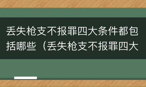 丢失枪支不报罪四大条件都包括哪些（丢失枪支不报罪四大条件都包括哪些内容）