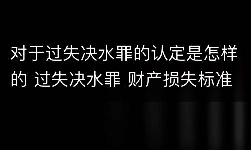 对于过失决水罪的认定是怎样的 过失决水罪 财产损失标准