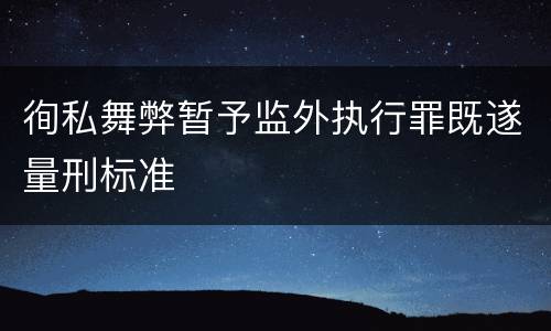 徇私舞弊暂予监外执行罪既遂量刑标准