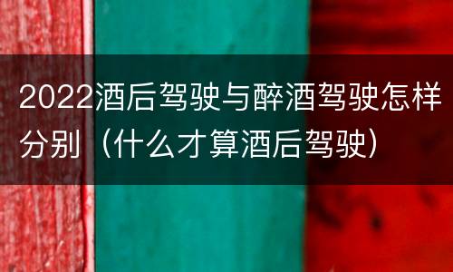 2022酒后驾驶与醉酒驾驶怎样分别（什么才算酒后驾驶）