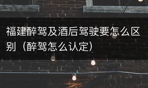 福建醉驾及酒后驾驶要怎么区别（醉驾怎么认定）