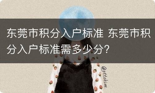 东莞市积分入户标准 东莞市积分入户标准需多少分?
