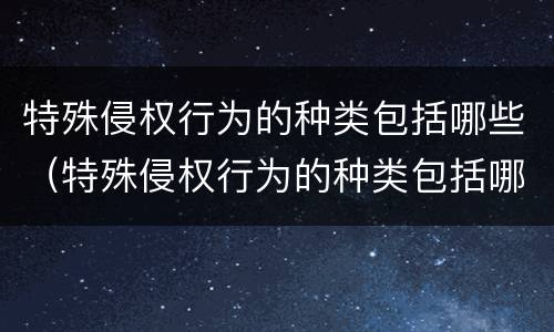 特殊侵权行为的种类包括哪些（特殊侵权行为的种类包括哪些内容）