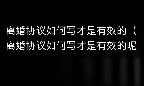 离婚协议如何写才是有效的（离婚协议如何写才是有效的呢）