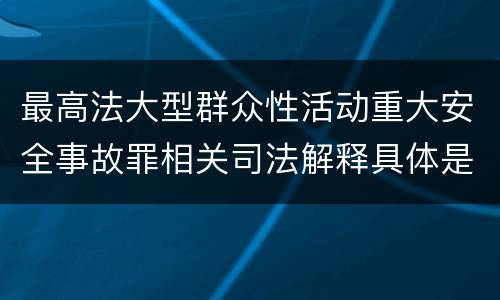 最高法大型群众性活动重大安全事故罪相关司法解释具体是什么规定