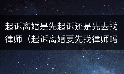 起诉离婚是先起诉还是先去找律师（起诉离婚要先找律师吗）