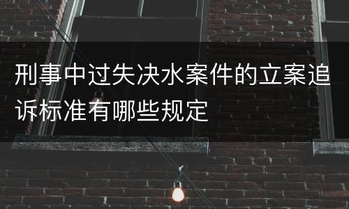 刑事中过失决水案件的立案追诉标准有哪些规定
