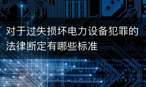 对于过失损坏电力设备犯罪的法律断定有哪些标准