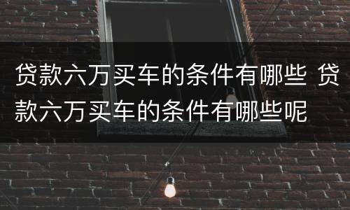 贷款六万买车的条件有哪些 贷款六万买车的条件有哪些呢
