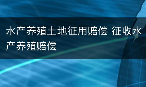 水产养殖土地征用赔偿 征收水产养殖赔偿