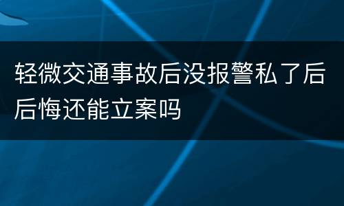 轻微交通事故后没报警私了后后悔还能立案吗