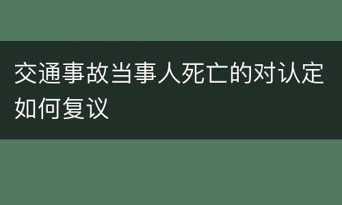 交通事故当事人死亡的对认定如何复议
