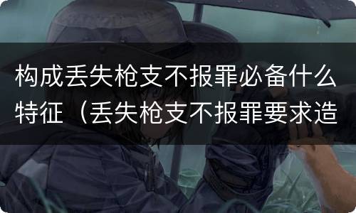 构成丢失枪支不报罪必备什么特征（丢失枪支不报罪要求造成了严重后果的才构成犯罪）
