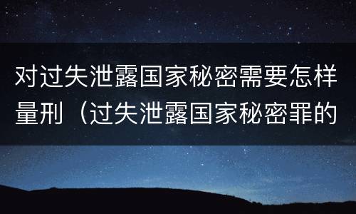 对过失泄露国家秘密需要怎样量刑（过失泄露国家秘密罪的立案标准）