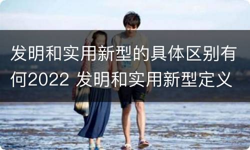 发明和实用新型的具体区别有何2022 发明和实用新型定义