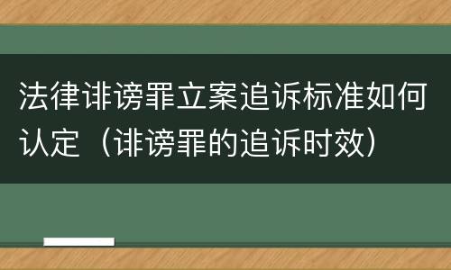 法律诽谤罪立案追诉标准如何认定（诽谤罪的追诉时效）